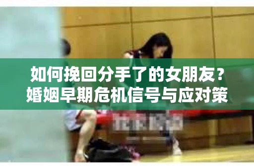 如何挽回分手了的女朋友?婚姻早期危机信号与应对策略 如何挽回分手了的女朋友?婚姻早期危机信号与应对策略
