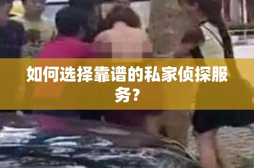 如何选择靠谱的私家侦探服务？