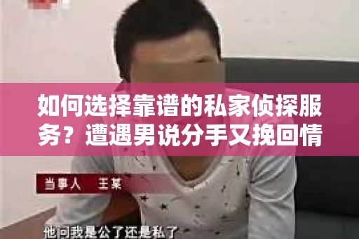 如何选择靠谱的私家侦探服务?遭遇男说分手又挽回情况怎么办? 如何选择靠谱的私家侦探服务?遭遇男说分手又挽回情况怎么办?