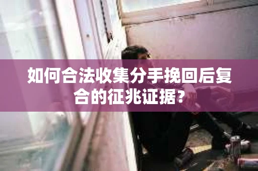 如何合法收集分手挽回后复合的征兆证据? 如何合法收集分手挽回后复合的征兆证据?