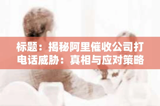 标题：揭秘阿里催收公司打电话威胁：真相与应对策略