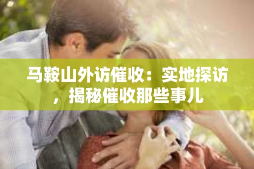 马鞍山外访催收：实地探访，揭秘催收那些事儿