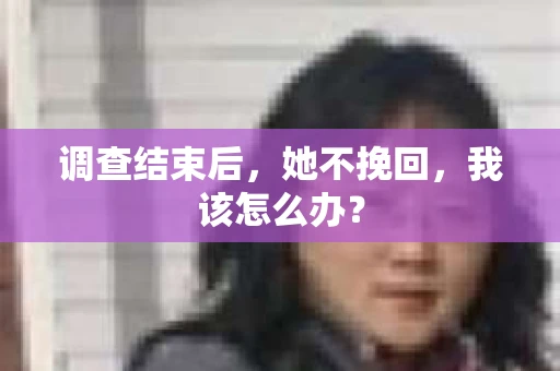 调查结束后，她不挽回，我该怎么办？