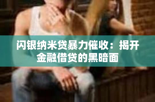 闪银纳米贷暴力催收：揭开金融借贷的黑暗面