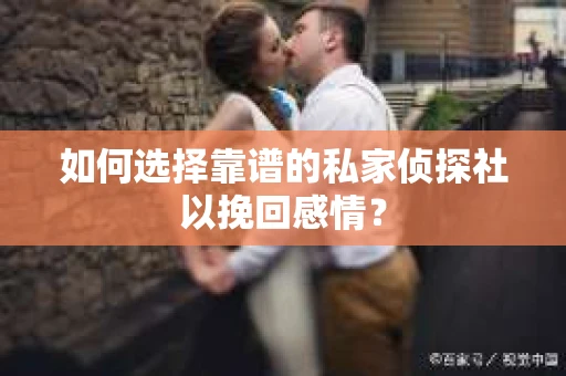 如何选择靠谱的私家侦探社以挽回感情？