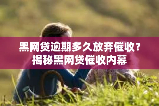 黑网贷逾期多久放弃催收？揭秘黑网贷催收内幕