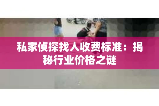 私家侦探找人收费标准：揭秘行业价格之谜