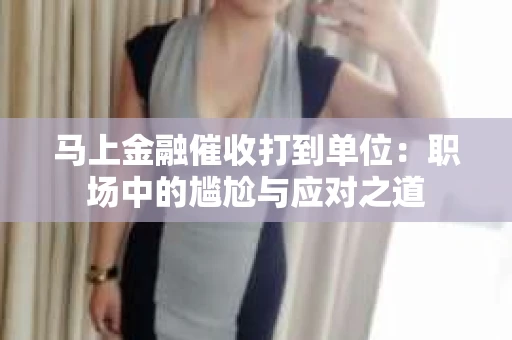马上金融催收打到单位：职场中的尴尬与应对之道