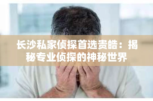 长沙私家侦探首选贵皓：揭秘专业侦探的神秘世界