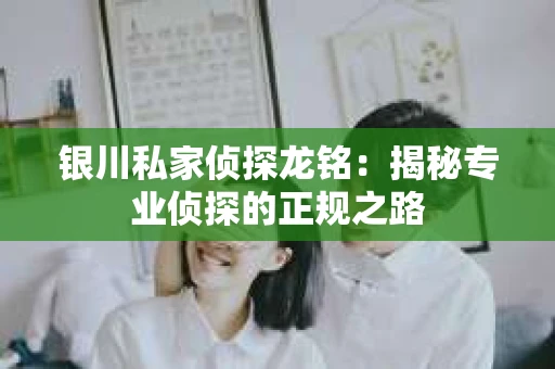 银川私家侦探龙铭：揭秘专业侦探的正规之路