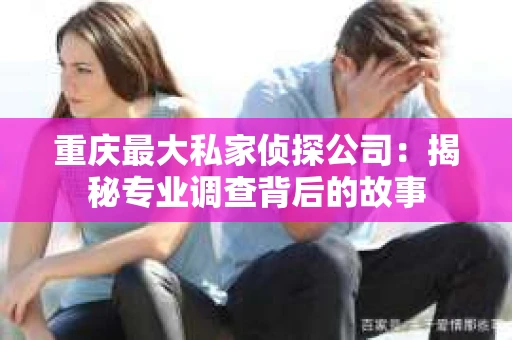 重庆最大私家侦探公司：揭秘专业调查背后的故事