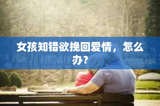 女孩知错欲挽回爱情，怎么办？