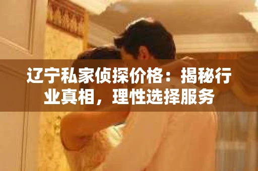 辽宁私家侦探价格：揭秘行业真相，理性选择服务