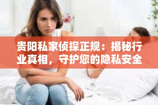 贵阳私家侦探正规：揭秘行业真相，守护您的隐私安全