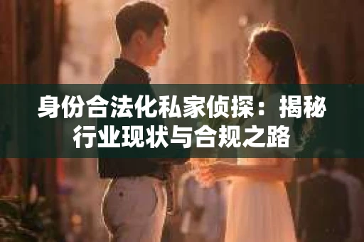 身份合法化私家侦探：揭秘行业现状与合规之路