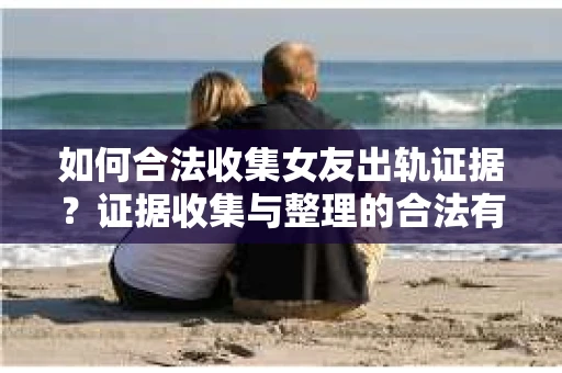 如何合法收集女友出轨证据？证据收集与整理的合法有效策略