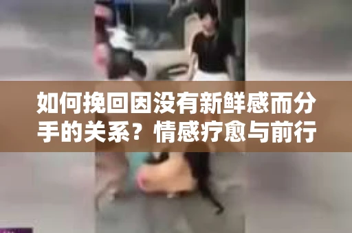 如何挽回因没有新鲜感而分手的关系?情感疗愈与前行计划 如何挽回因没有新鲜感而分手的关系?情感疗愈与前行计划