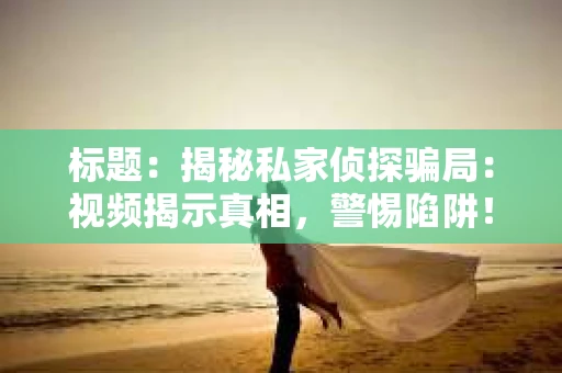 标题：揭秘私家侦探骗局：视频揭示真相，警惕陷阱！