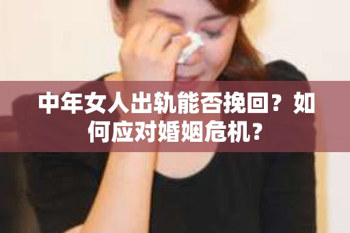中年女人出轨能否挽回？如何应对婚姻危机？