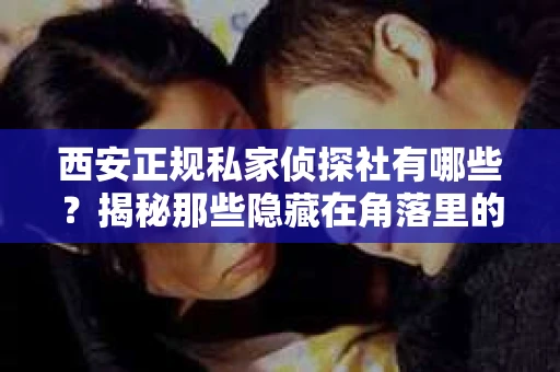 西安正规私家侦探社有哪些？揭秘那些隐藏在角落里的神秘力量