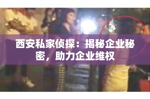 西安私家侦探：揭秘企业秘密，助力企业维权