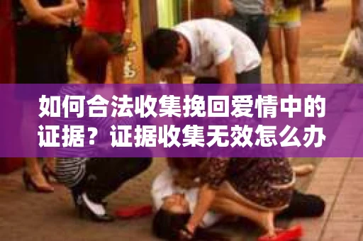 如何合法收集挽回爱情中的证据？证据收集无效怎么办？
