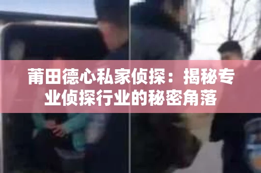 莆田德心私家侦探：揭秘专业侦探行业的秘密角落