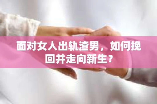 面对女人出轨渣男，如何挽回并走向新生？