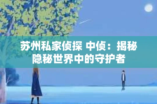苏州私家侦探 中侦：揭秘隐秘世界中的守护者