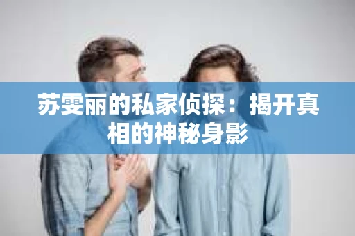 苏雯丽的私家侦探:揭开真相的神秘身影 苏雯丽的私家侦探:揭开真相的神秘身影