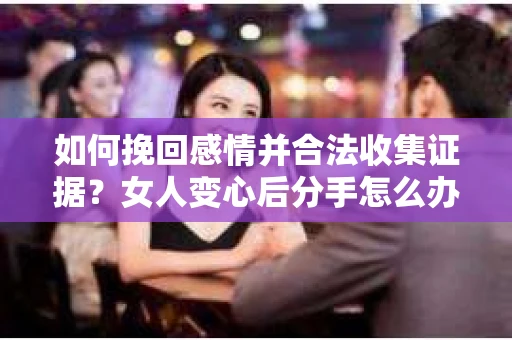如何挽回感情并合法收集证据？女人变心后分手怎么办？