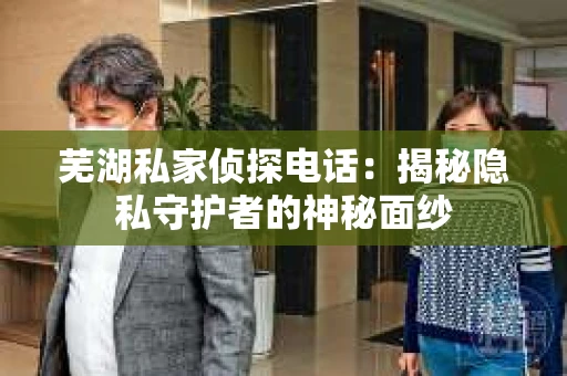 芜湖私家侦探电话：揭秘隐私守护者的神秘面纱