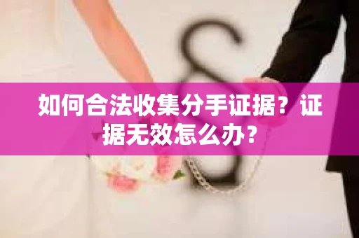 如何合法收集分手证据？证据无效怎么办？