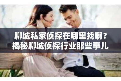 聊城私家侦探在哪里找啊？揭秘聊城侦探行业那些事儿