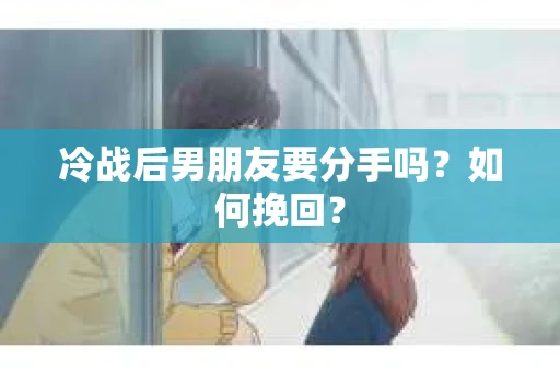 冷战后男朋友要分手吗？如何挽回？