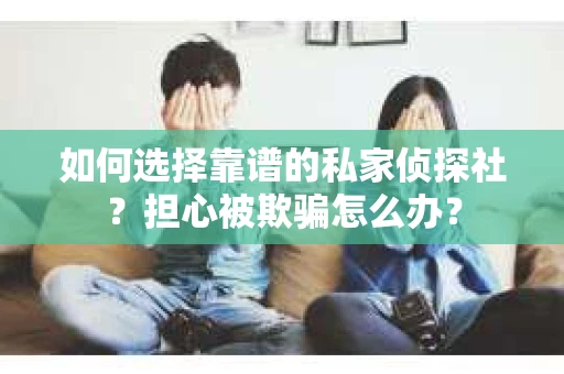 如何选择靠谱的私家侦探社？担心被欺骗怎么办？