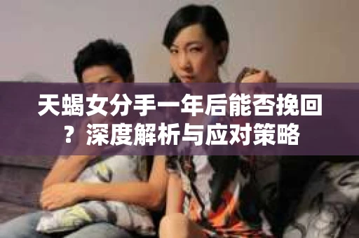 天蝎女分手一年后能否挽回？深度解析与应对策略