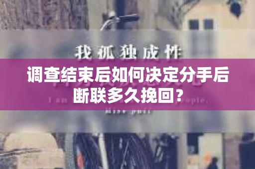 调查结束后如何决定分手后断联多久挽回? 调查结束后如何决定分手后断联多久挽回?