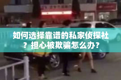 如何选择靠谱的私家侦探社？担心被欺骗怎么办？