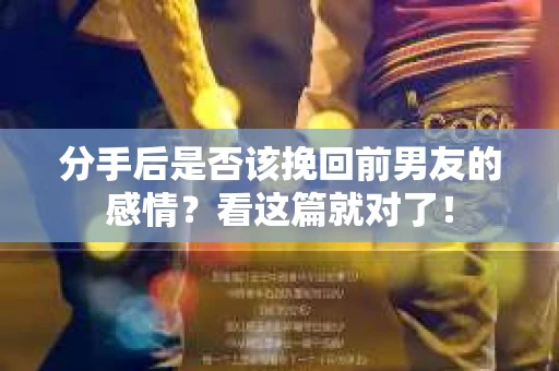 分手后是否该挽回前男友的感情?看这篇就对了! 分手后是否该挽回前男友的感情?看这篇就对了!