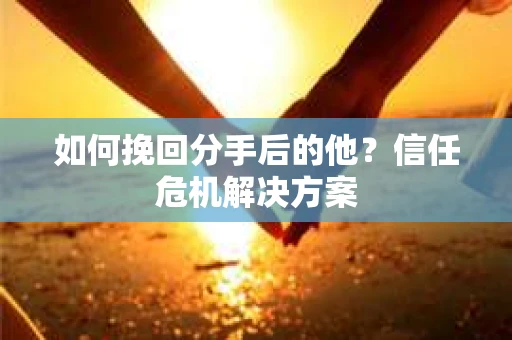 如何挽回分手后的他？信任危机解决方案