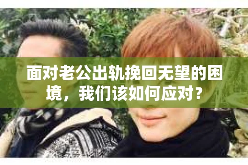 面对老公出轨挽回无望的困境，我们该如何应对？