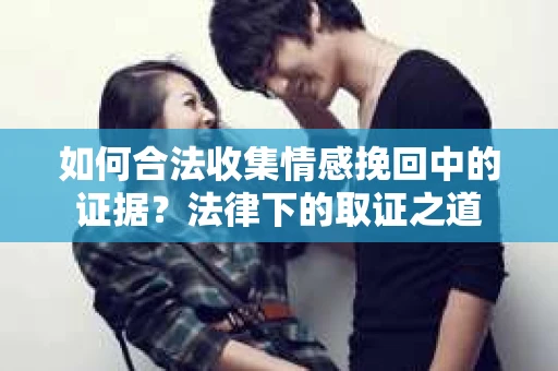 如何合法收集情感挽回中的证据？法律下的取证之道