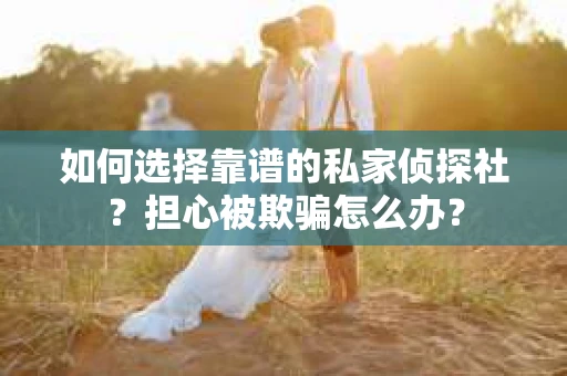 如何选择靠谱的私家侦探社？担心被欺骗怎么办？