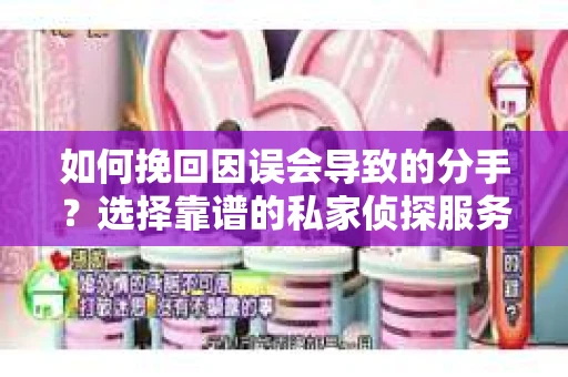 如何挽回因误会导致的分手？选择靠谱的私家侦探服务指南