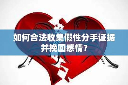 如何合法收集假性分手证据并挽回感情？