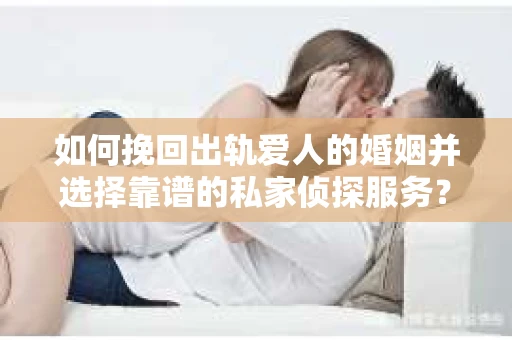 如何挽回出轨爱人的婚姻并选择靠谱的私家侦探服务？