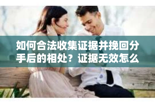 如何合法收集证据并挽回分手后的相处？证据无效怎么办？