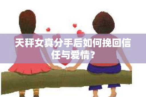 天秤女真分手后如何挽回信任与爱情？
