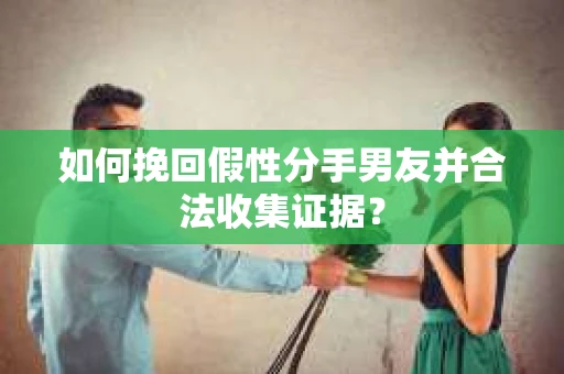如何挽回假性分手男友并合法收集证据？